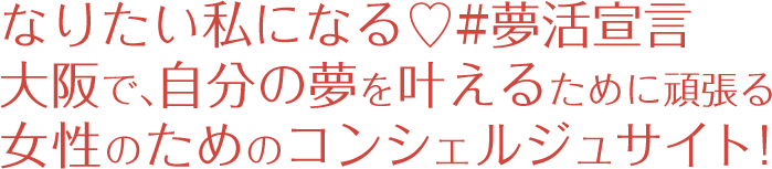 なりたい私になる♡#夢活宣言大阪で、自分の夢を叶えるために頑張る女性のためのコンシェルジュサイト！