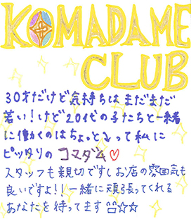 KOMADAME CLUB 30才だけど気持ちはまだまだ若い！けど20代の子たちと一緒に働くのはちょっと･･･って私にピッタリのコマダム。スタッフも親切ですしお店の雰囲気も良いですよ！一緒に頑張ってくれるあなたを待ってます！